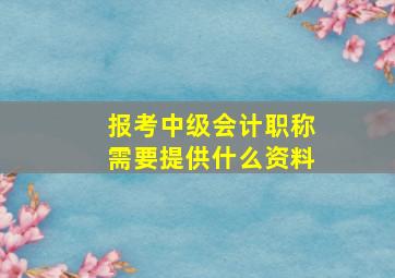 报考中级会计职称需要提供什么资料