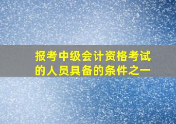 报考中级会计资格考试的人员具备的条件之一