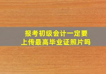 报考初级会计一定要上传最高毕业证照片吗