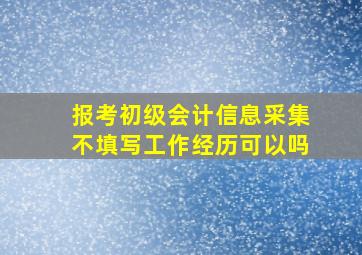 报考初级会计信息采集不填写工作经历可以吗