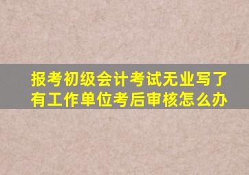 报考初级会计考试无业写了有工作单位考后审核怎么办