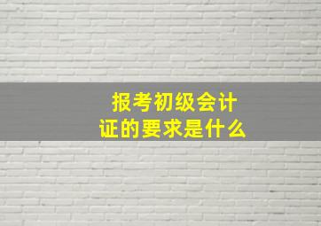 报考初级会计证的要求是什么