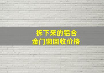 拆下来的铝合金门窗回收价格