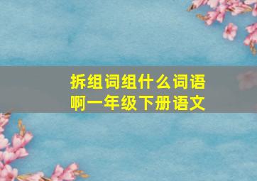 拆组词组什么词语啊一年级下册语文