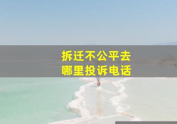 拆迁不公平去哪里投诉电话