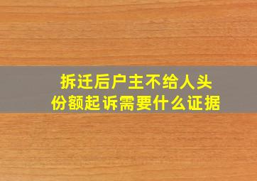 拆迁后户主不给人头份额起诉需要什么证据