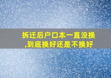 拆迁后户口本一直没换,到底换好还是不换好