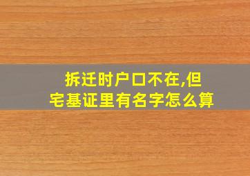 拆迁时户口不在,但宅基证里有名字怎么算