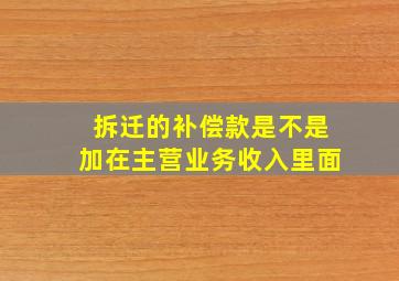 拆迁的补偿款是不是加在主营业务收入里面