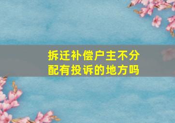 拆迁补偿户主不分配有投诉的地方吗