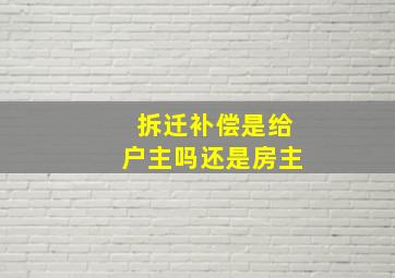 拆迁补偿是给户主吗还是房主