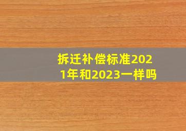 拆迁补偿标准2021年和2023一样吗