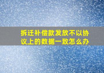 拆迁补偿款发放不以协议上的数据一致怎么办