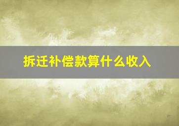 拆迁补偿款算什么收入