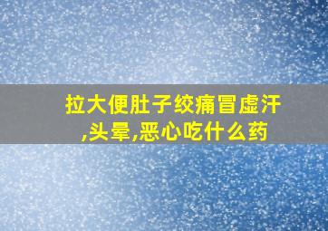 拉大便肚子绞痛冒虚汗,头晕,恶心吃什么药