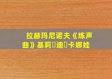 拉赫玛尼诺夫《练声曲》基莉・迪・卡娜娃