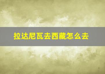 拉达尼瓦去西藏怎么去