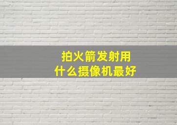 拍火箭发射用什么摄像机最好