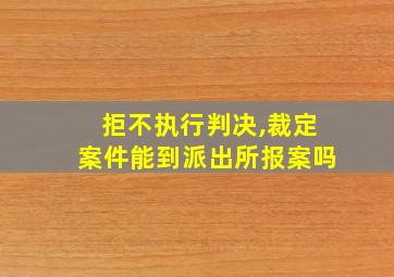 拒不执行判决,裁定案件能到派出所报案吗