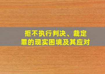 拒不执行判决、裁定罪的现实困境及其应对