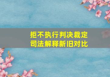 拒不执行判决裁定司法解释新旧对比