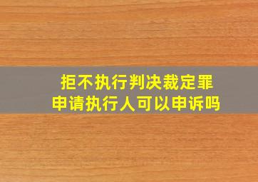 拒不执行判决裁定罪申请执行人可以申诉吗