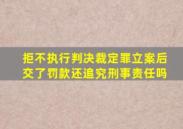 拒不执行判决裁定罪立案后交了罚款还追究刑事责任吗