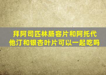 拜阿司匹林肠容片和阿托代他汀和银杏叶片可以一起吃吗