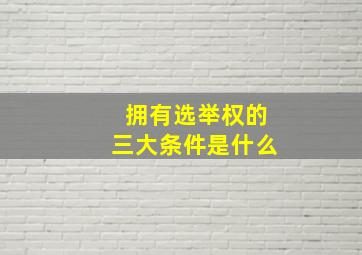 拥有选举权的三大条件是什么