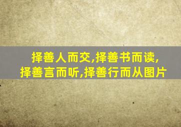 择善人而交,择善书而读,择善言而听,择善行而从图片