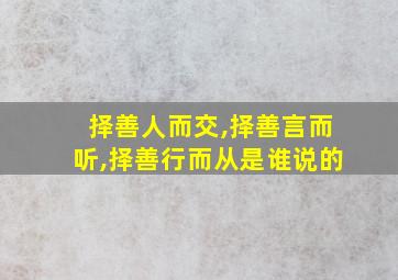 择善人而交,择善言而听,择善行而从是谁说的