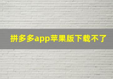 拼多多app苹果版下载不了