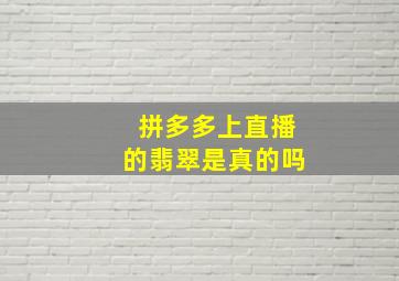 拼多多上直播的翡翠是真的吗