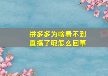 拼多多为啥看不到直播了呢怎么回事