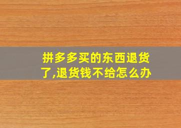 拼多多买的东西退货了,退货钱不给怎么办