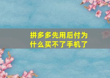 拼多多先用后付为什么买不了手机了