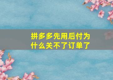 拼多多先用后付为什么关不了订单了