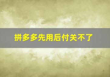 拼多多先用后付关不了