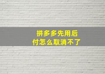 拼多多先用后付怎么取消不了