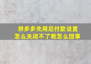 拼多多先用后付款设置怎么关闭不了呢怎么回事