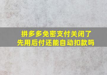 拼多多免密支付关闭了先用后付还能自动扣款吗