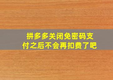 拼多多关闭免密码支付之后不会再扣费了吧