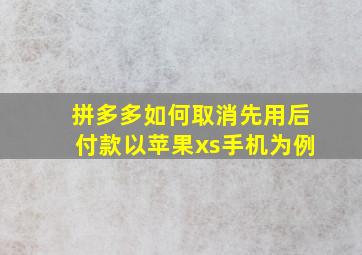 拼多多如何取消先用后付款以苹果xs手机为例