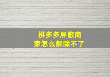 拼多多屏蔽商家怎么解除不了