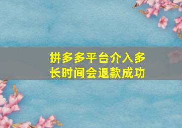 拼多多平台介入多长时间会退款成功