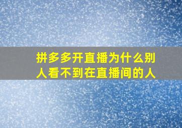 拼多多开直播为什么别人看不到在直播间的人