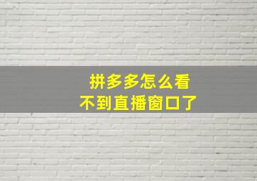 拼多多怎么看不到直播窗口了