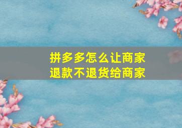 拼多多怎么让商家退款不退货给商家