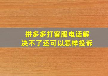 拼多多打客服电话解决不了还可以怎样投诉