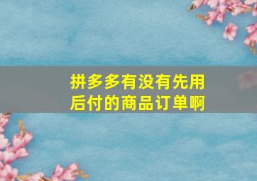 拼多多有没有先用后付的商品订单啊